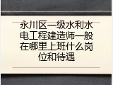 永川区一级水利水电工程建造师一般在哪里上班什么岗位和待遇