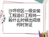 沙坪坝区一级安装工程造价工程师一般什么时候出成绩何时发证