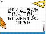 沙坪坝区二级安装工程造价工程师一般什么时候出成绩何时发证