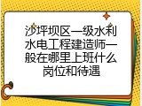 沙坪坝区一级水利水电工程建造师一般在哪里上班什么岗位和待遇