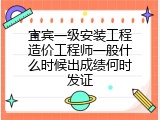 宜宾一级安装工程造价工程师一般什么时候出成绩何时发证