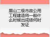 眉山二级市政公用工程建造师一般什么时候出成绩何时发证