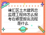 徐汇区土木建筑总监理工程师怎么报考在哪里报名流程是什么