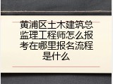 黄浦区土木建筑总监理工程师怎么报考在哪里报名流程是什么