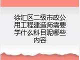 徐汇区二级市政公用工程建造师需要学什么科目呢哪些内容