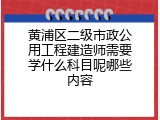 黄浦区二级市政公用工程建造师需要学什么科目呢哪些内容