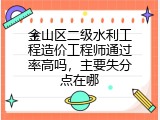 金山区二级水利工程造价工程师通过率高吗，主要失分点在哪