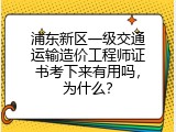 浦东新区一级交通运输造价工程师证书考下来有用吗，为什么？