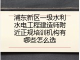 浦东新区一级水利水电工程建造师附近正规培训机构有哪些怎么选