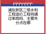 浦东新区二级水利工程造价工程师通过率高吗，主要失分点在哪