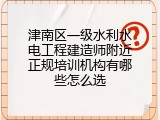 津南区一级水利水电工程建造师附近正规培训机构有哪些怎么选