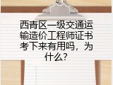 西青区一级交通运输造价工程师证书考下来有用吗，为什么？