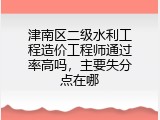 津南区二级水利工程造价工程师通过率高吗，主要失分点在哪