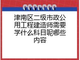 津南区二级市政公用工程建造师需要学什么科目呢哪些内容