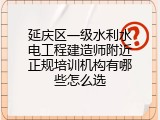 延庆区一级水利水电工程建造师附近正规培训机构有哪些怎么选