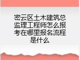 密云区土木建筑总监理工程师怎么报考在哪里报名流程是什么