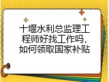十堰水利总监理工程师好找工作吗，如何领取国家补贴