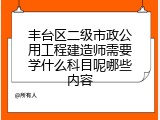 丰台区二级市政公用工程建造师需要学什么科目呢哪些内容