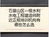 石景山区一级水利水电工程建造师附近正规培训机构有哪些怎么选
