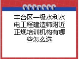 丰台区一级水利水电工程建造师附近正规培训机构有哪些怎么选
