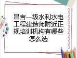 昌吉一级水利水电工程建造师附近正规培训机构有哪些怎么选