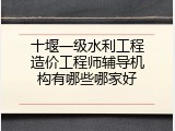 十堰一级水利工程造价工程师辅导机构有哪些哪家好