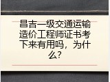 昌吉一级交通运输造价工程师证书考下来有用吗，为什么？