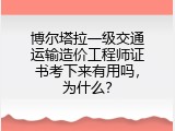 博尔塔拉一级交通运输造价工程师证书考下来有用吗，为什么？