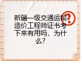 新疆一级交通运输造价工程师证书考下来有用吗，为什么？