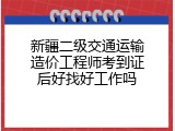 新疆二级交通运输造价工程师考到证后好找好工作吗