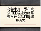 乌鲁木齐二级市政公用工程建造师需要学什么科目呢哪些内容