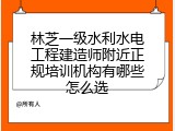 林芝一级水利水电工程建造师附近正规培训机构有哪些怎么选