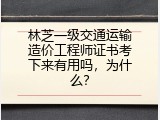 林芝一级交通运输造价工程师证书考下来有用吗，为什么？