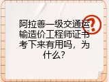 阿拉善一级交通运输造价工程师证书考下来有用吗，为什么？