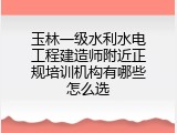 玉林一级水利水电工程建造师附近正规培训机构有哪些怎么选