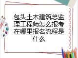 包头土木建筑总监理工程师怎么报考在哪里报名流程是什么