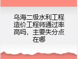 乌海二级水利工程造价工程师通过率高吗，主要失分点在哪