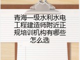 青海一级水利水电工程建造师附近正规培训机构有哪些怎么选