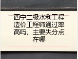西宁二级水利工程造价工程师通过率高吗，主要失分点在哪