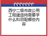 西宁二级市政公用工程建造师需要学什么科目呢哪些内容