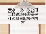天水二级市政公用工程建造师需要学什么科目呢哪些内容