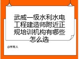 武威一级水利水电工程建造师附近正规培训机构有哪些怎么选