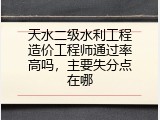 天水二级水利工程造价工程师通过率高吗，主要失分点在哪