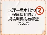 大理一级水利水电工程建造师附近正规培训机构有哪些怎么选