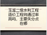 玉溪二级水利工程造价工程师通过率高吗，主要失分点在哪