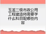 玉溪二级市政公用工程建造师需要学什么科目呢哪些内容