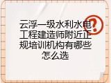 云浮一级水利水电工程建造师附近正规培训机构有哪些怎么选
