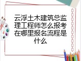 云浮土木建筑总监理工程师怎么报考在哪里报名流程是什么
