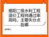 揭阳二级水利工程造价工程师通过率高吗，主要失分点在哪