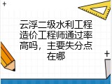 云浮二级水利工程造价工程师通过率高吗，主要失分点在哪